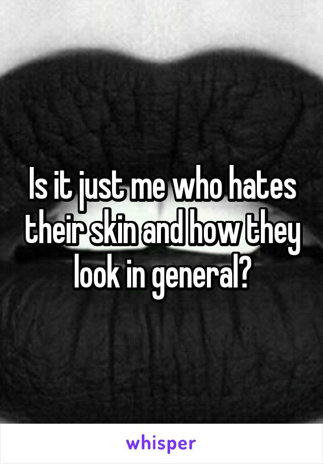 Is it just me who hates their skin and how they look in general?