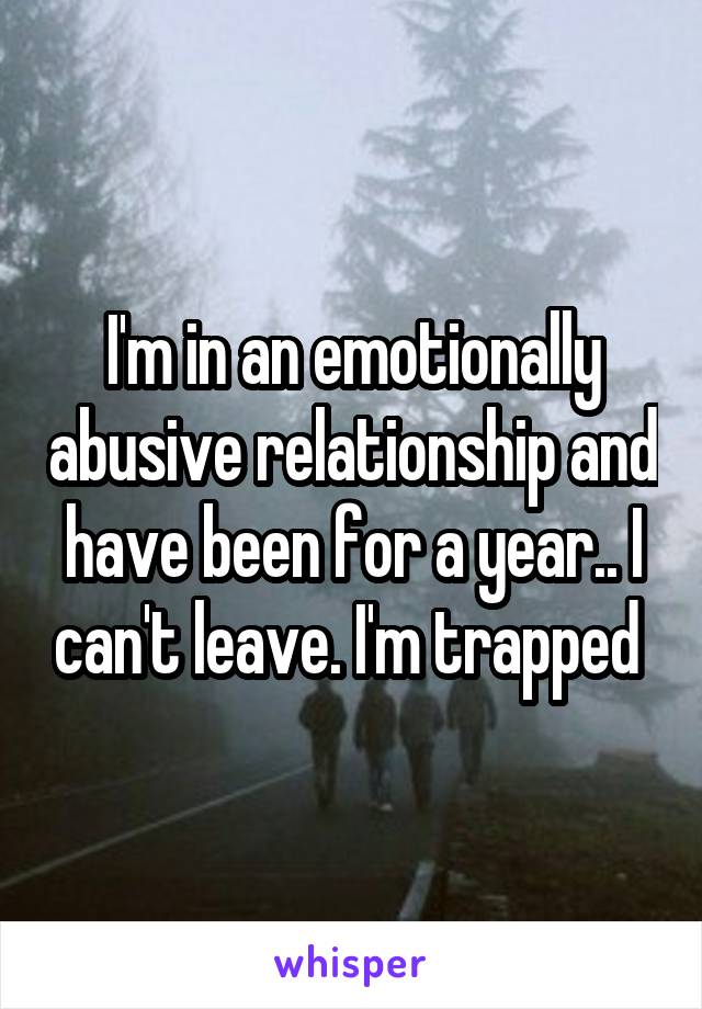 I'm in an emotionally abusive relationship and have been for a year.. I can't leave. I'm trapped 