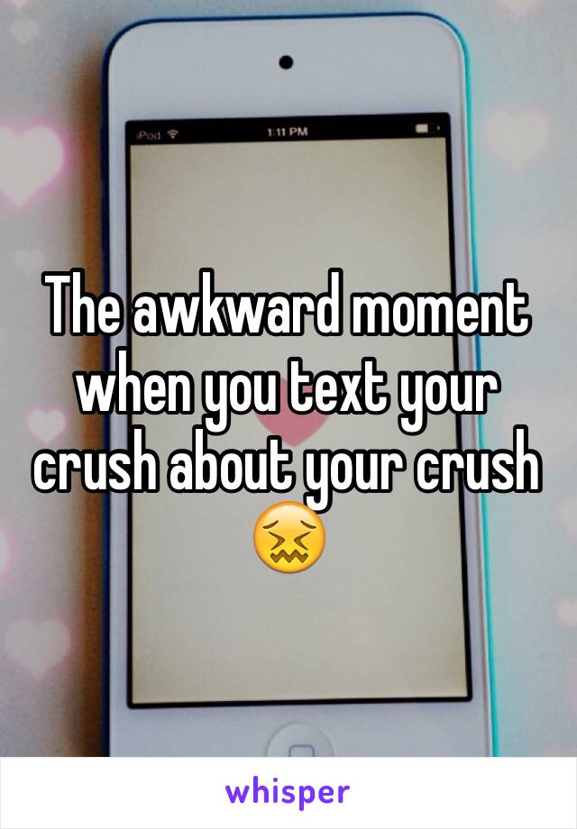 The awkward moment when you text your crush about your crush 
😖