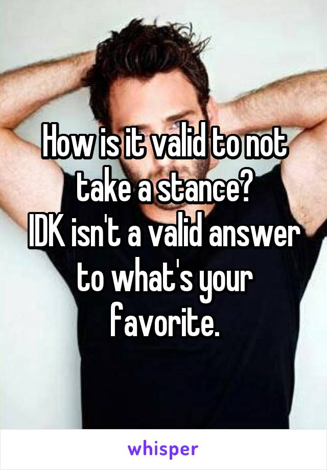 How is it valid to not take a stance?
IDK isn't a valid answer to what's your favorite.