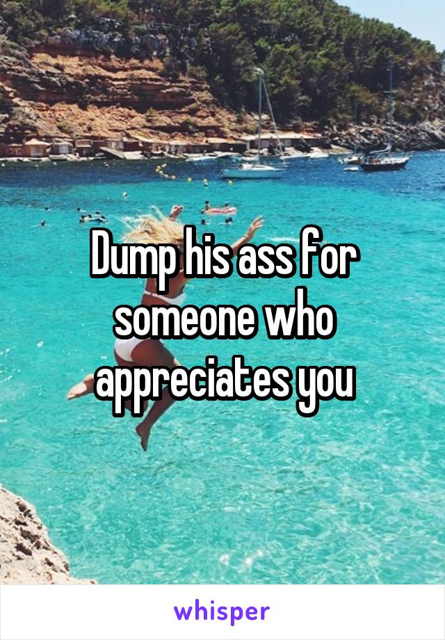 Dump his ass for someone who appreciates you