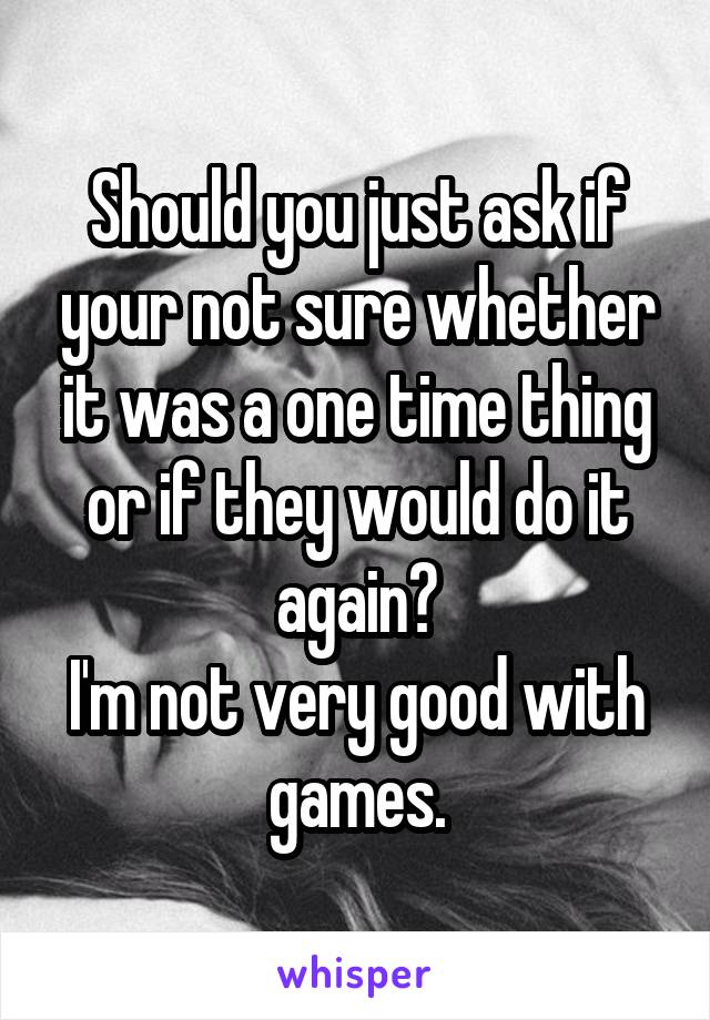 Should you just ask if your not sure whether it was a one time thing or if they would do it again?
I'm not very good with games.