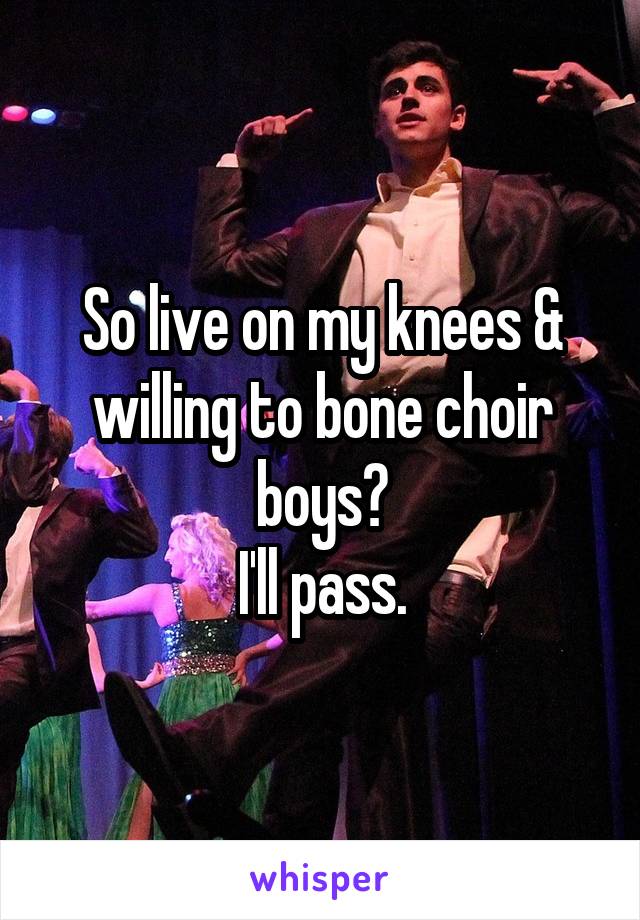 So live on my knees & willing to bone choir boys?
I'll pass.