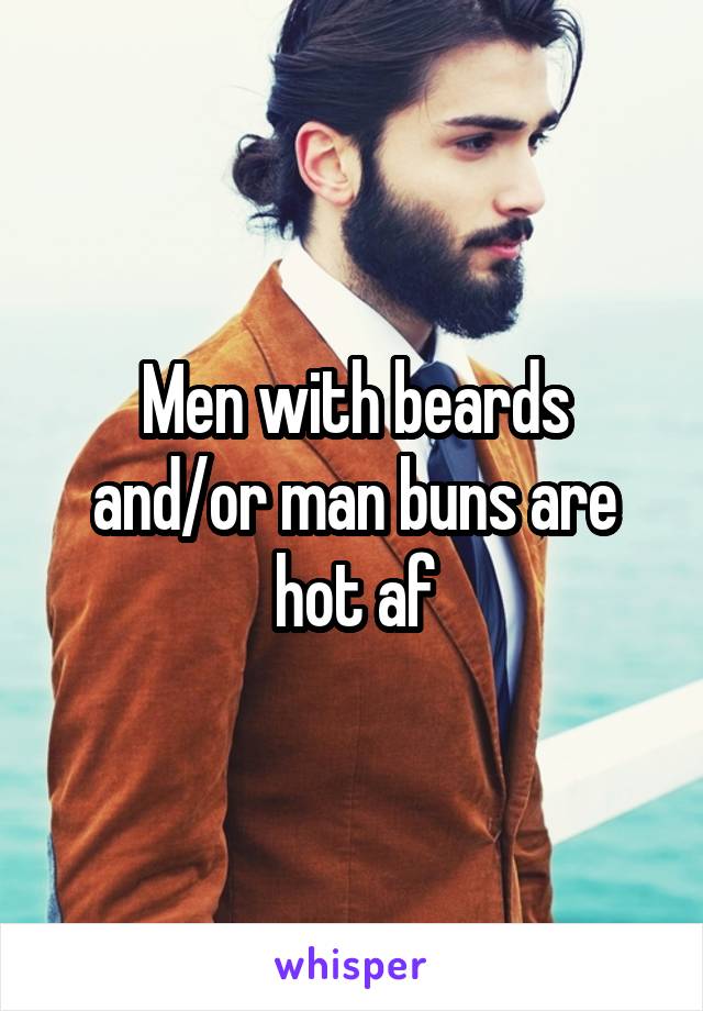 Men with beards and/or man buns are hot af