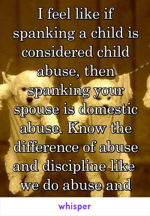 I feel like if spanking a child is considered child abuse, then spanking your spouse is domestic abuse. Know the difference of abuse and discipline like  we do abuse and pleasure. 