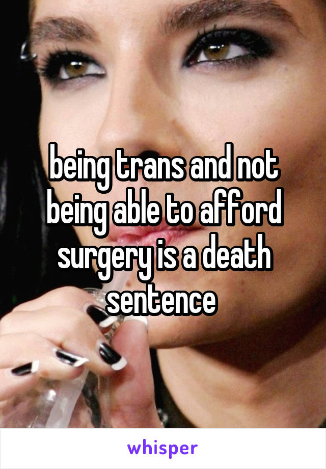being trans and not being able to afford surgery is a death sentence 