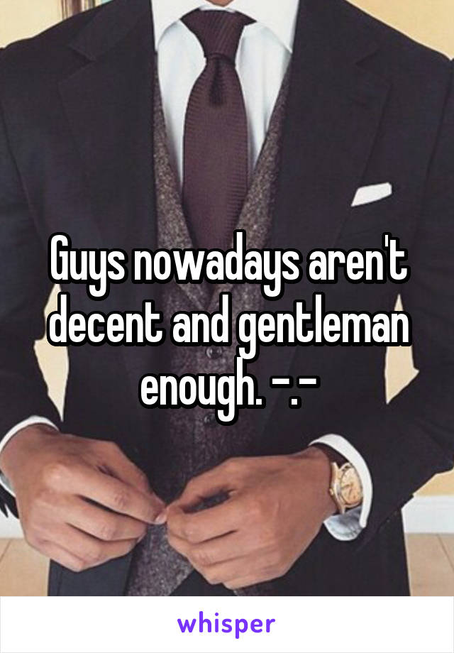 Guys nowadays aren't decent and gentleman enough. -.-