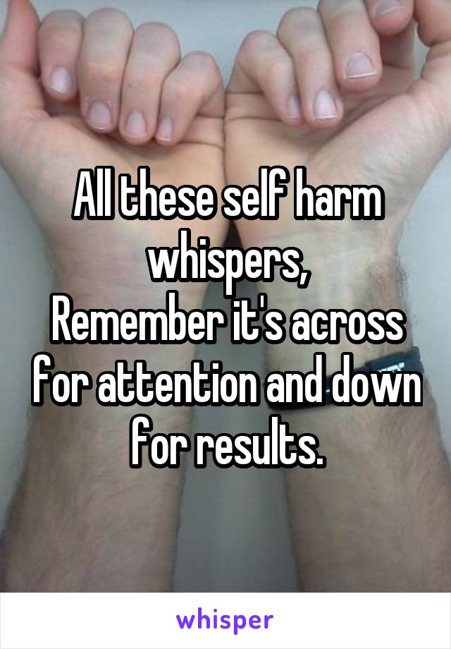 All these self harm whispers,
Remember it's across for attention and down for results.