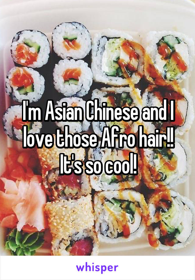 I'm Asian Chinese and I love those Afro hair!! It's so cool!