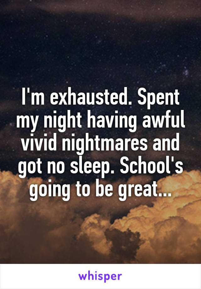 I'm exhausted. Spent my night having awful vivid nightmares and got no sleep. School's going to be great...