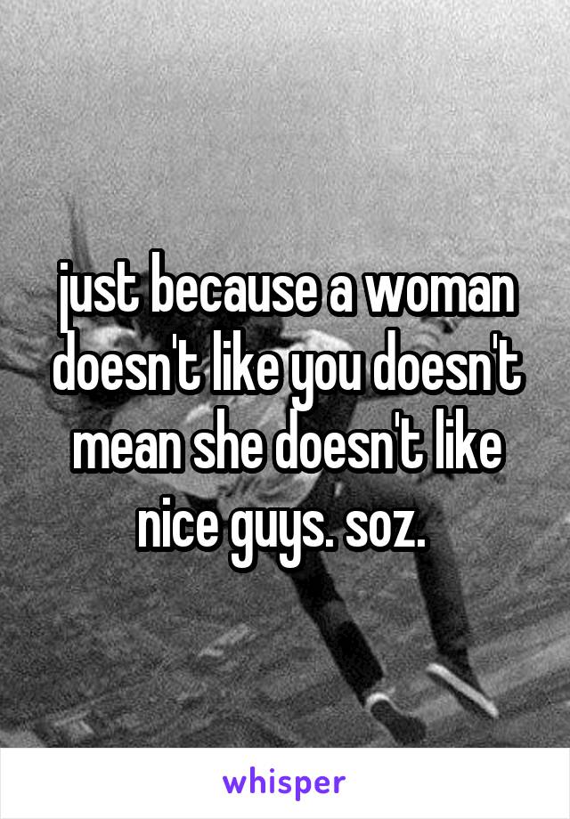 just because a woman doesn't like you doesn't mean she doesn't like nice guys. soz. 