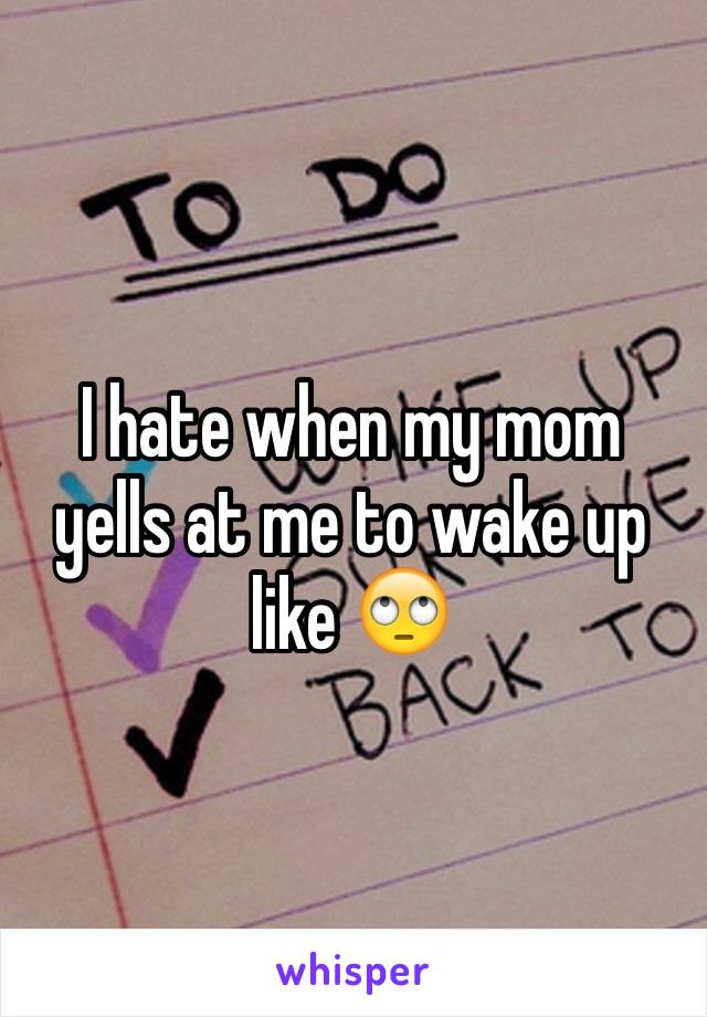 I hate when my mom yells at me to wake up like 🙄