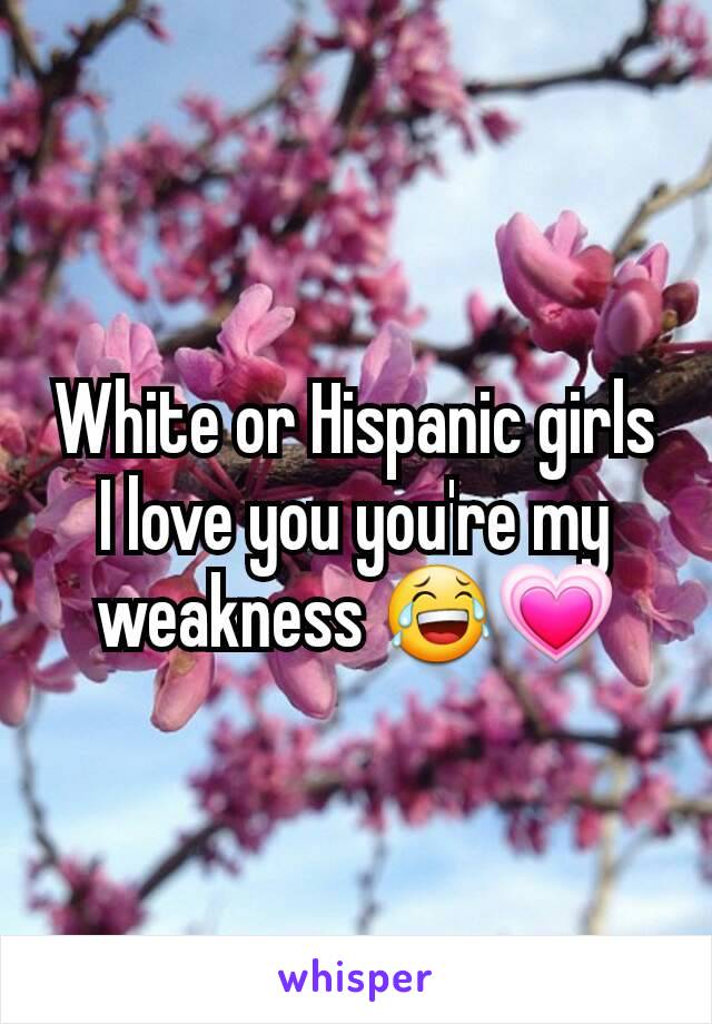 White or Hispanic girls I love you you're my weakness 😂💗