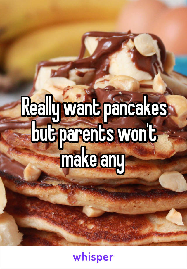 Really want pancakes but parents won't make any 