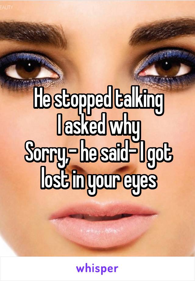 He stopped talking
I asked why
Sorry,- he said- I got lost in your eyes