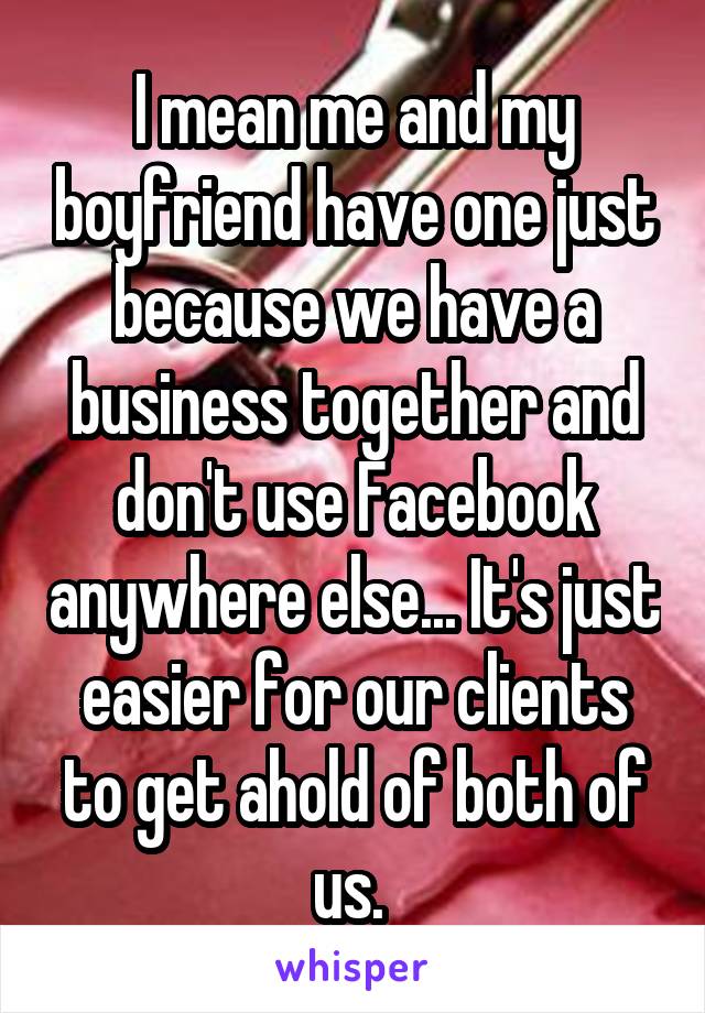 I mean me and my boyfriend have one just because we have a business together and don't use Facebook anywhere else... It's just easier for our clients to get ahold of both of us. 