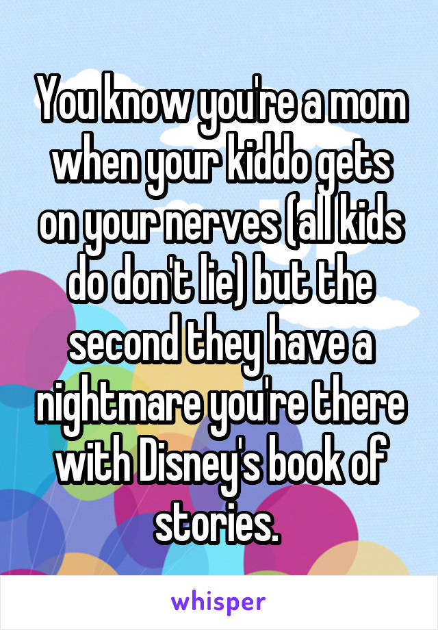 You know you're a mom when your kiddo gets on your nerves (all kids do don't lie) but the second they have a nightmare you're there with Disney's book of stories. 