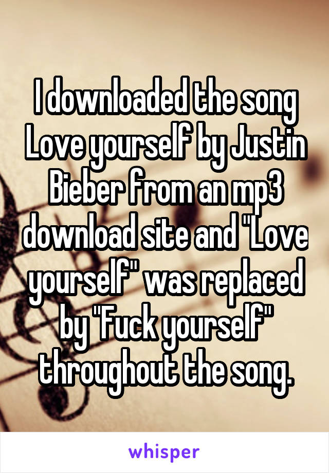 I downloaded the song Love yourself by Justin Bieber from an mp3 download site and "Love yourself" was replaced by "Fuck yourself" throughout the song.