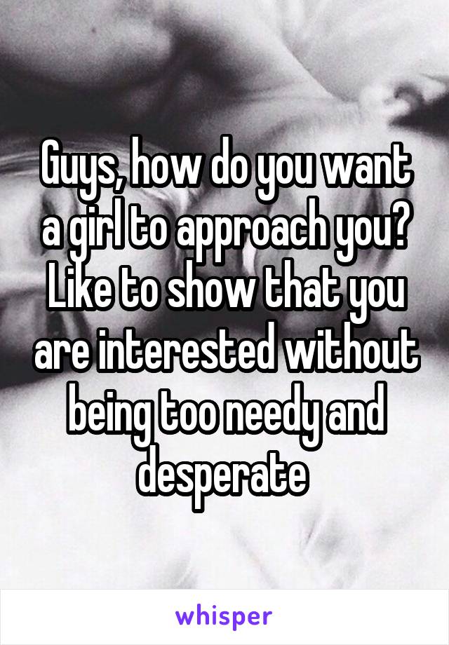 Guys, how do you want a girl to approach you? Like to show that you are interested without being too needy and desperate 