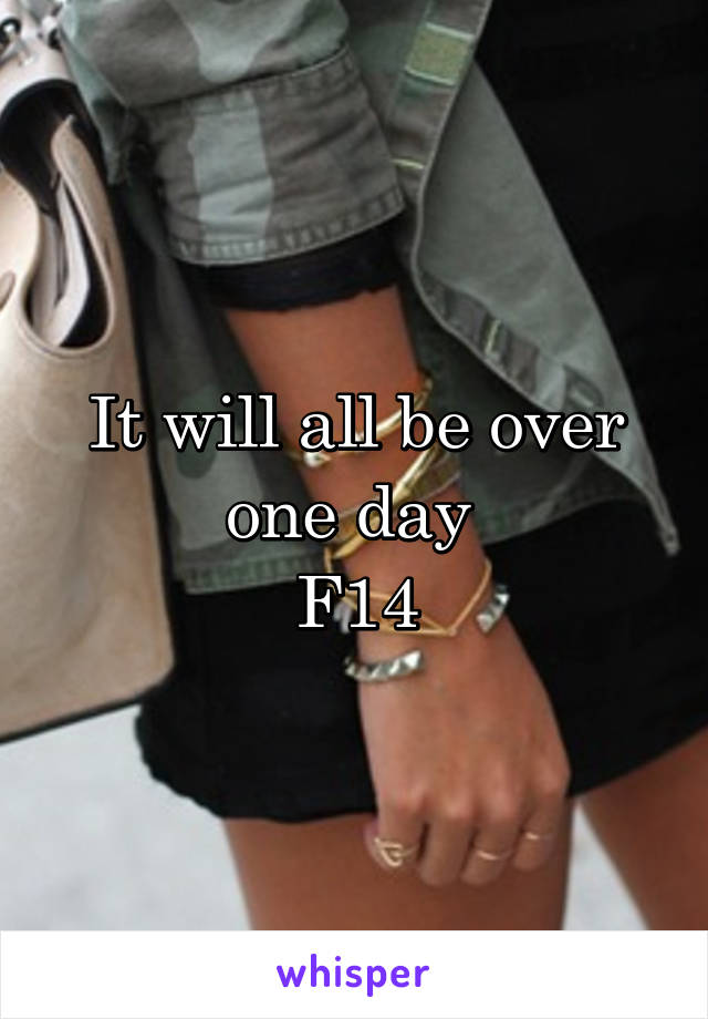 It will all be over one day 
F14