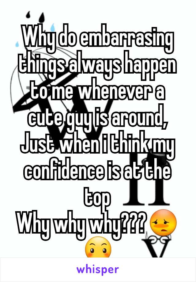 Why do embarrasing things always happen to me whenever a cute guy is around, Just when i think my confidence is at the top
Why why why???😳😶