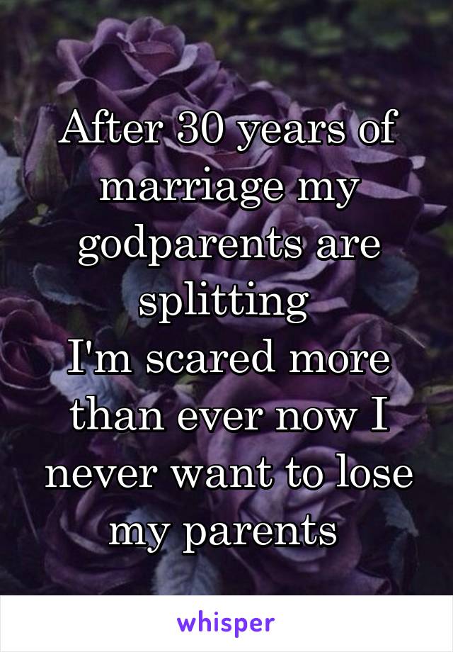 After 30 years of marriage my godparents are splitting 
I'm scared more than ever now I never want to lose my parents 