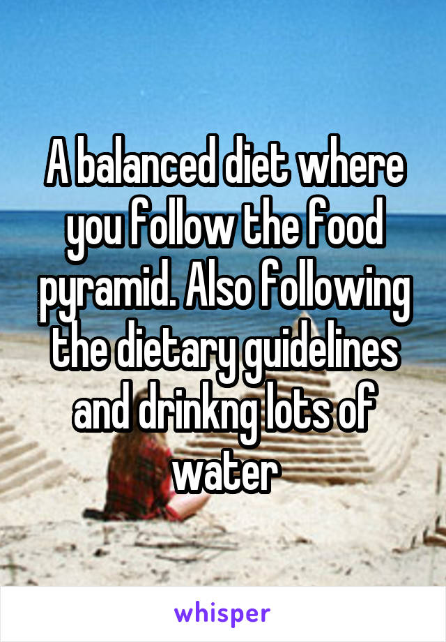 A balanced diet where you follow the food pyramid. Also following the dietary guidelines and drinkng lots of water