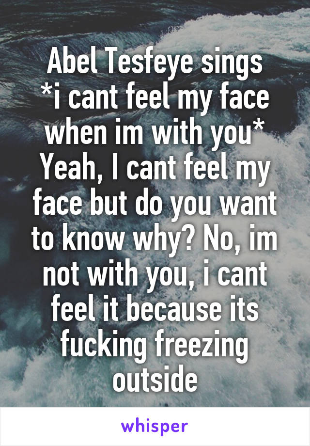 Abel Tesfeye sings
*i cant feel my face when im with you*
Yeah, I cant feel my face but do you want to know why? No, im not with you, i cant feel it because its fucking freezing outside