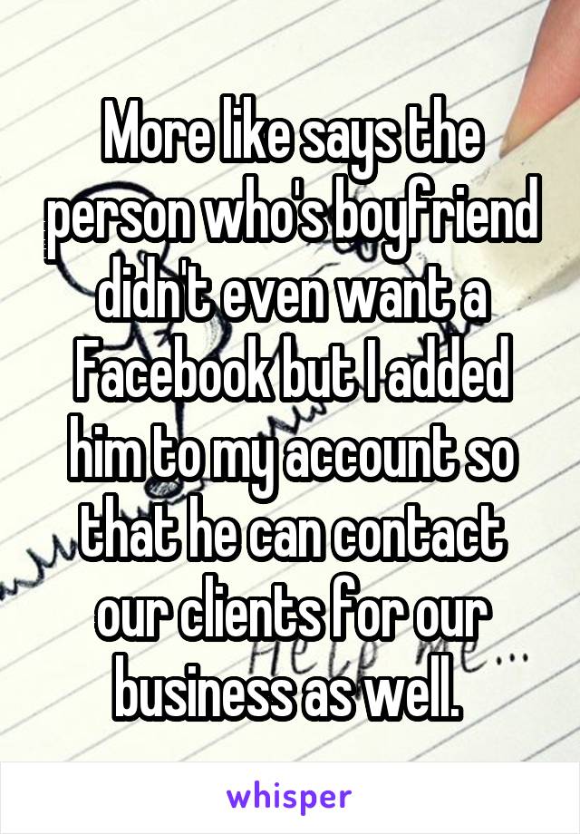 More like says the person who's boyfriend didn't even want a Facebook but I added him to my account so that he can contact our clients for our business as well. 