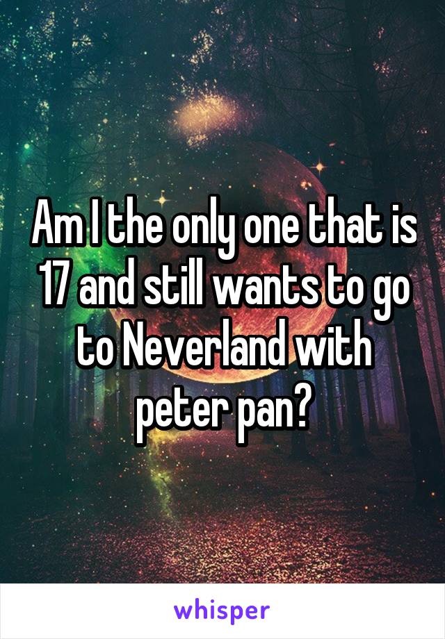 Am I the only one that is 17 and still wants to go to Neverland with peter pan?