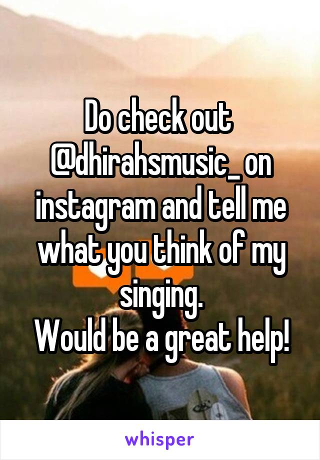 Do check out  @dhirahsmusic_ on instagram and tell me what you think of my singing.
Would be a great help!