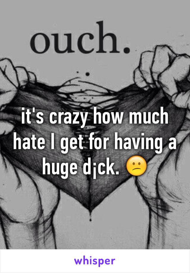 it's crazy how much hate I get for having a huge d¡ck. 😕