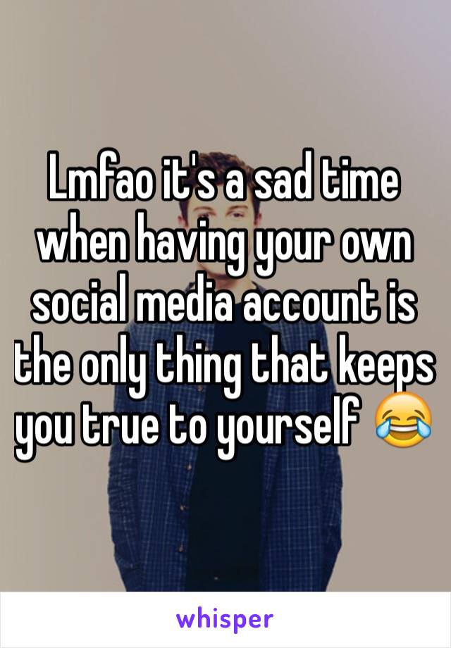 Lmfao it's a sad time when having your own social media account is the only thing that keeps you true to yourself 😂