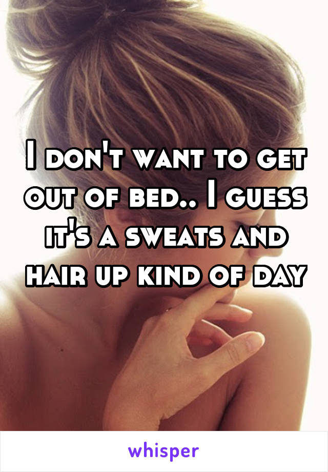 I don't want to get out of bed.. I guess it's a sweats and hair up kind of day 