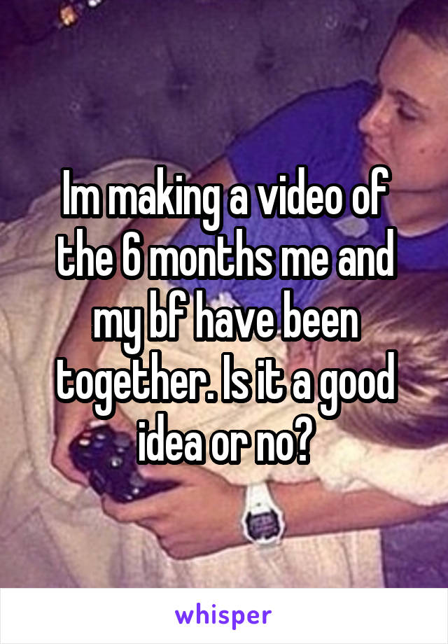 Im making a video of the 6 months me and my bf have been together. Is it a good idea or no?