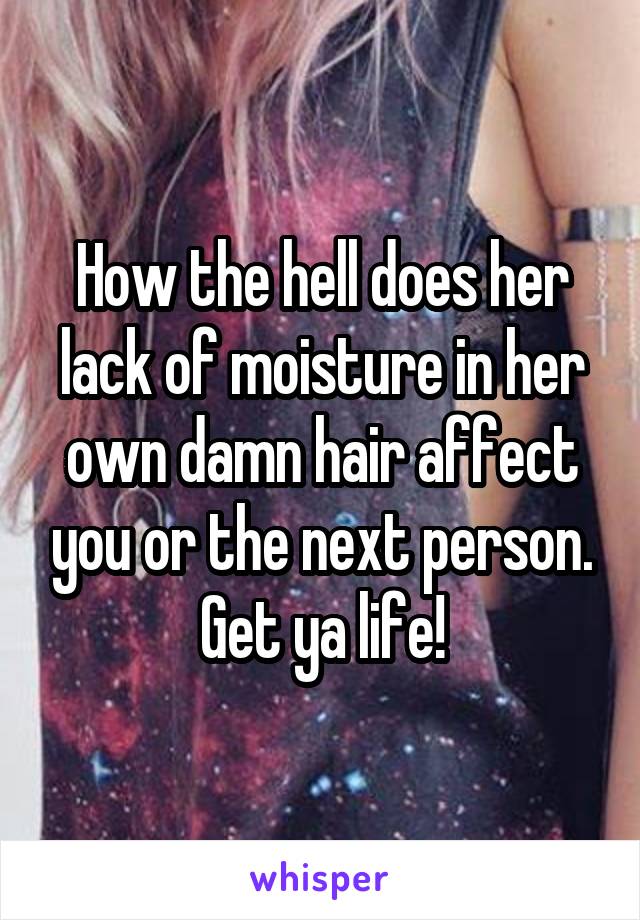 How the hell does her lack of moisture in her own damn hair affect you or the next person. Get ya life!
