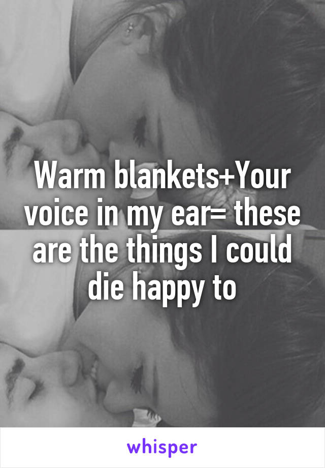 Warm blankets+Your voice in my ear= these are the things I could die happy to