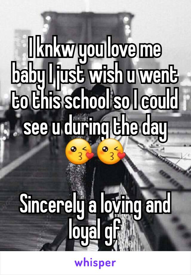 I knkw you love me baby I just wish u went to this school so I could see u during the day 😘😘

Sincerely a loving and loyal gf