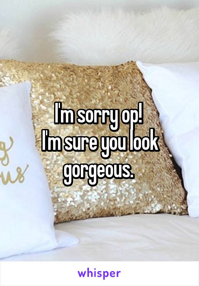 I'm sorry op! 
I'm sure you look gorgeous. 