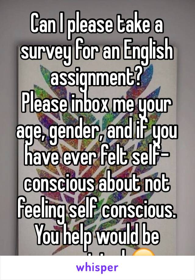 Can I please take a survey for an English  assignment?
Please inbox me your age, gender, and if you have ever felt self-conscious about not feeling self conscious. You help would be appreciated 😊