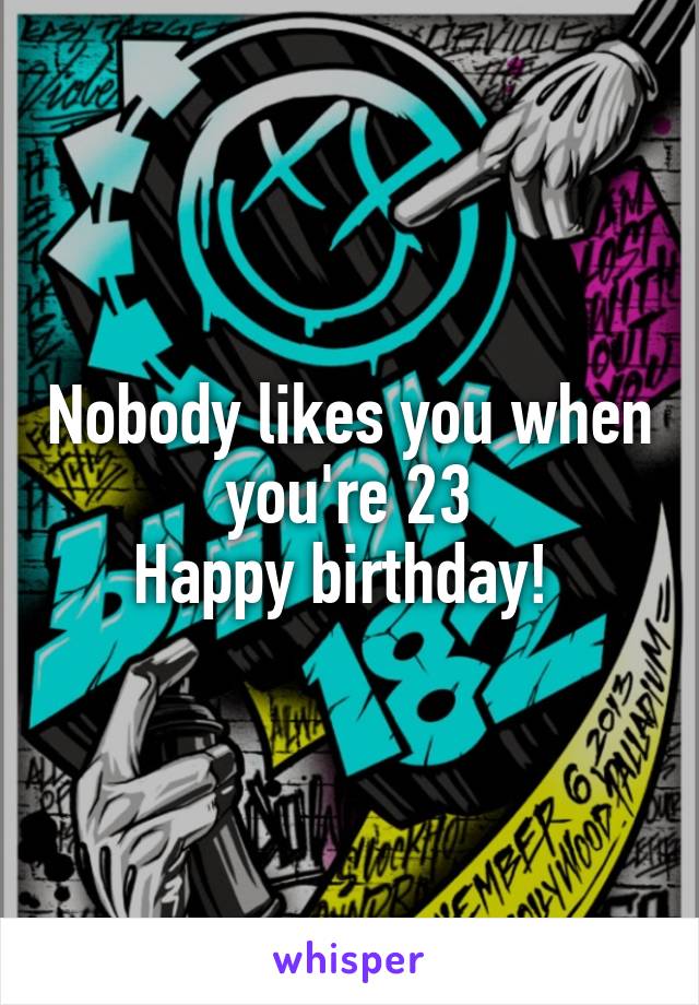 Nobody likes you when you're 23
Happy birthday! 