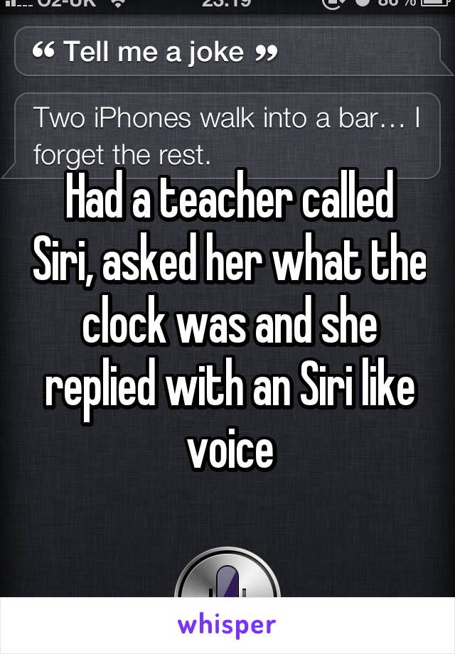 Had a teacher called Siri, asked her what the clock was and she replied with an Siri like voice