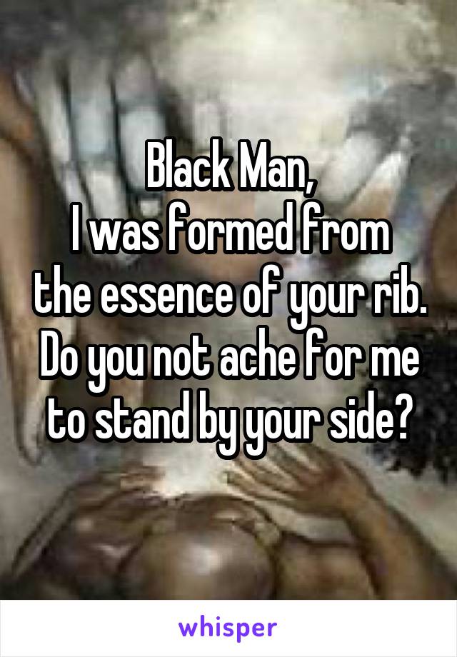 Black Man,
I was formed from the essence of your rib.
Do you not ache for me to stand by your side?
