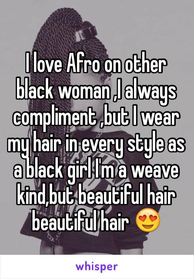 I love Afro on other black woman ,I always compliment ,but I wear my hair in every style as a black girl I'm a weave kind,but beautiful hair beautiful hair 😍