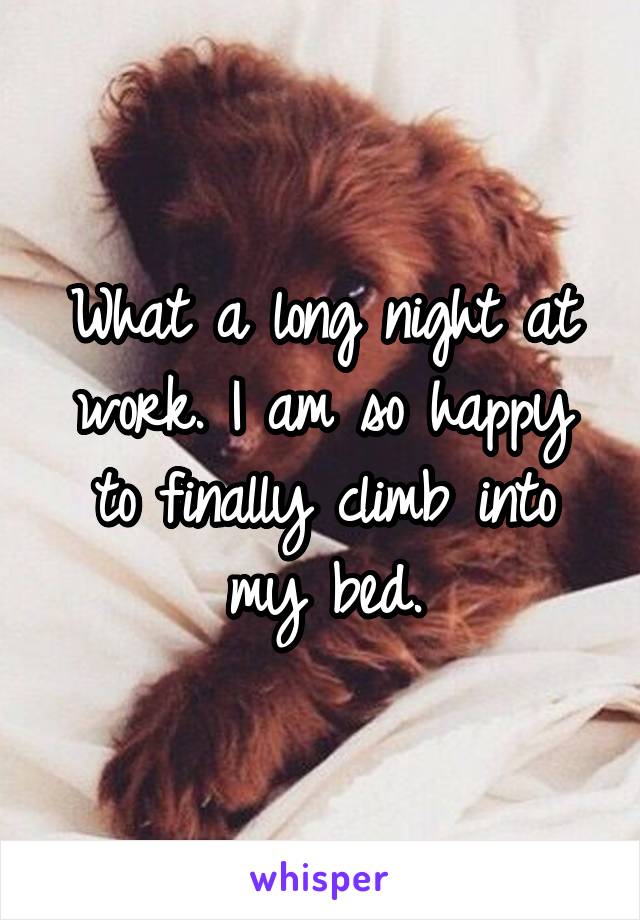 What a long night at work. I am so happy to finally climb into my bed.