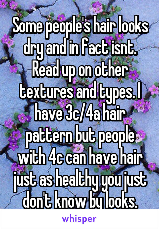 Some people's hair looks dry and in fact isnt. Read up on other textures and types. I have 3c/4a hair pattern but people with 4c can have hair just as healthy you just don't know by looks.