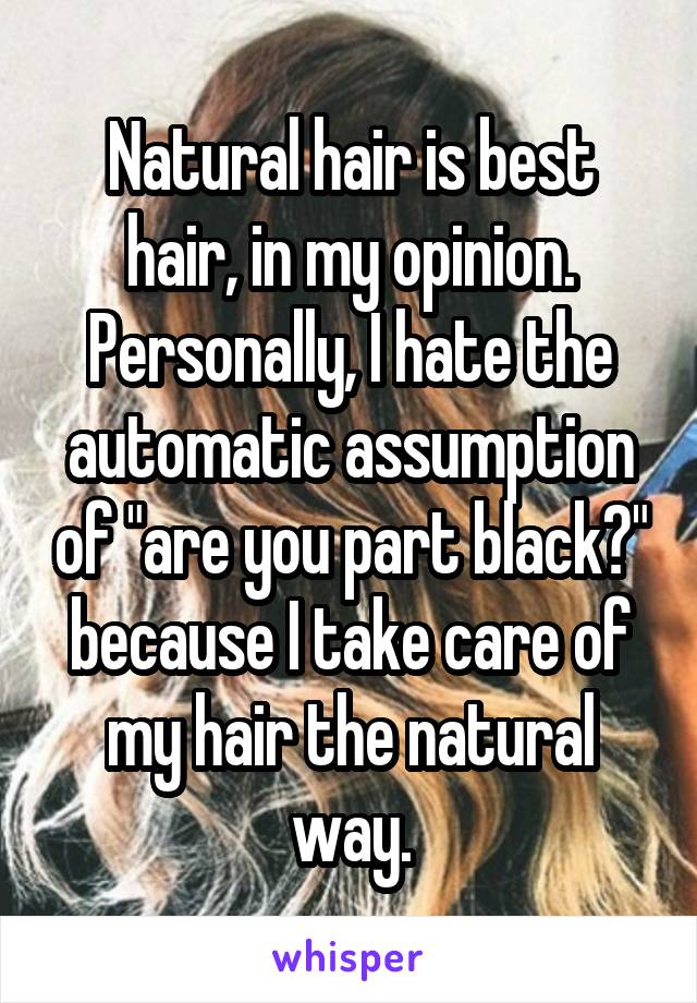 Natural hair is best hair, in my opinion. Personally, I hate the automatic assumption of "are you part black?" because I take care of my hair the natural way.