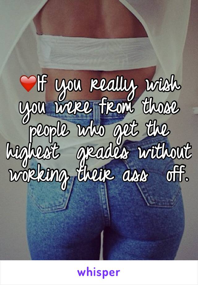 ❤️If you really wish you were from those people who get the highest  grades without working their ass  off.