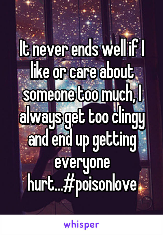 It never ends well if I like or care about someone too much, I always get too clingy and end up getting everyone hurt...#poisonlove