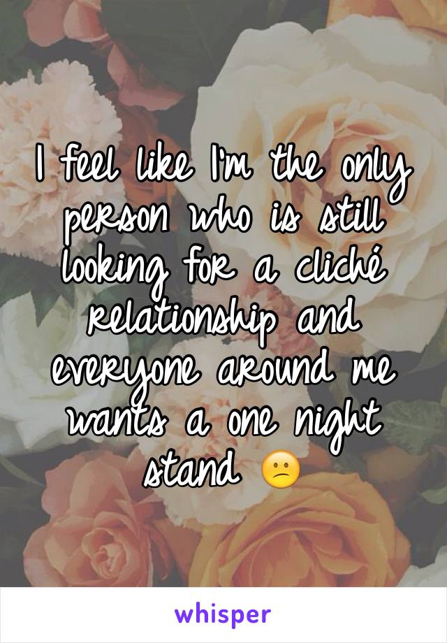 I feel like I'm the only person who is still looking for a cliché relationship and everyone around me wants a one night stand 😕